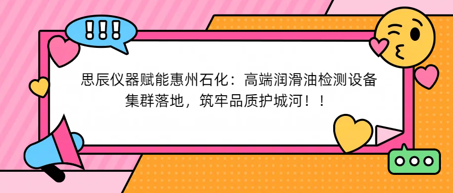 思辰儀器賦能惠州石化：高端潤滑油檢測設(shè)備集群落地，筑牢品質(zhì)護(hù)城河！